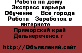 Работа на дому. Экспресс-карьера. Обучение. - Все города Работа » Заработок в интернете   . Приморский край,Дальнереченск г.